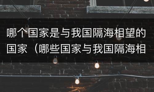 哪个国家是与我国隔海相望的国家（哪些国家与我国隔海相邻）