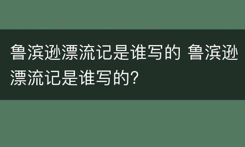 鲁滨逊漂流记是谁写的 鲁滨逊漂流记是谁写的?