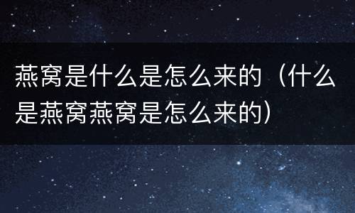 燕窝是什么是怎么来的（什么是燕窝燕窝是怎么来的）