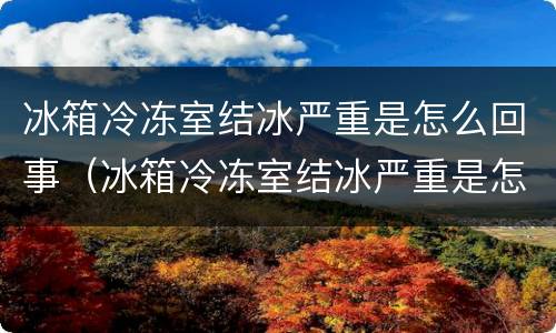 冰箱冷冻室结冰严重是怎么回事（冰箱冷冻室结冰严重是怎么回事?）