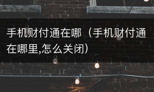 手机财付通在哪（手机财付通在哪里,怎么关闭）