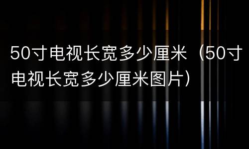 50寸电视长宽多少厘米（50寸电视长宽多少厘米图片）