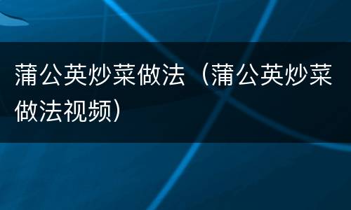 蒲公英炒菜做法（蒲公英炒菜做法视频）