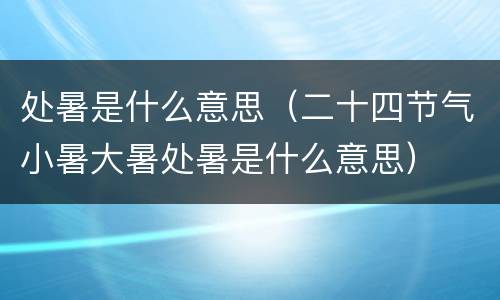 处暑是什么意思（二十四节气小暑大暑处暑是什么意思）