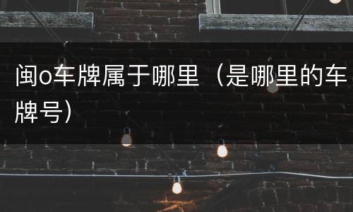 闽o车牌属于哪里（是哪里的车牌号）