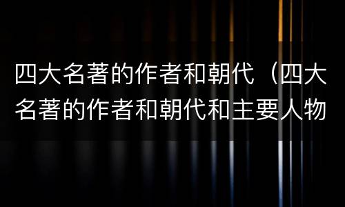 四大名著的作者和朝代（四大名著的作者和朝代和主要人物和主要事物和故事）