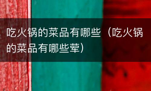 吃火锅的菜品有哪些（吃火锅的菜品有哪些荤）