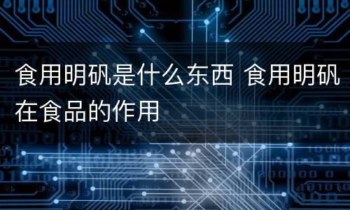 食用明矾是什么东西 食用明矾在食品的作用