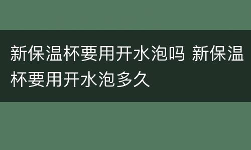新保温杯要用开水泡吗 新保温杯要用开水泡多久