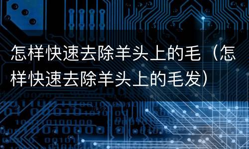 怎样快速去除羊头上的毛（怎样快速去除羊头上的毛发）