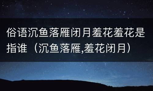 俗语沉鱼落雁闭月羞花羞花是指谁（沉鱼落雁,羞花闭月）