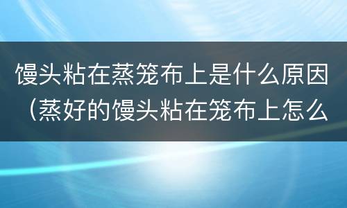 馒头粘在蒸笼布上是什么原因（蒸好的馒头粘在笼布上怎么办）