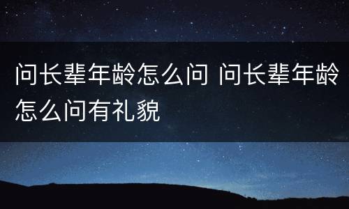 问长辈年龄怎么问 问长辈年龄怎么问有礼貌