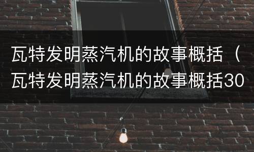 瓦特发明蒸汽机的故事概括（瓦特发明蒸汽机的故事概括30字）
