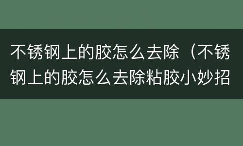 不锈钢上的胶怎么去除（不锈钢上的胶怎么去除粘胶小妙招）