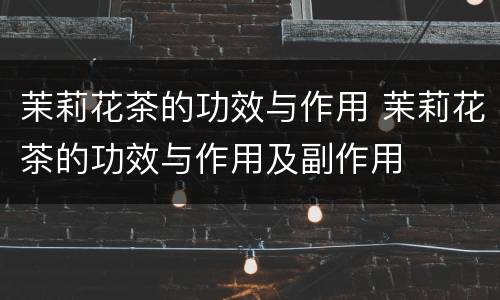 茉莉花茶的功效与作用 茉莉花茶的功效与作用及副作用