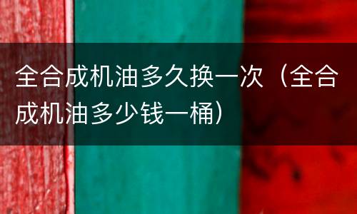 全合成机油多久换一次（全合成机油多少钱一桶）