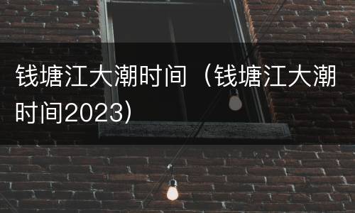钱塘江大潮时间（钱塘江大潮时间2023）