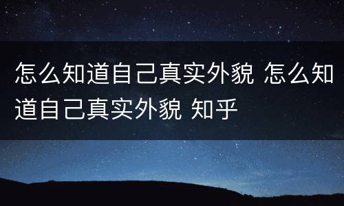 怎么知道自己真实外貌 怎么知道自己真实外貌 知乎