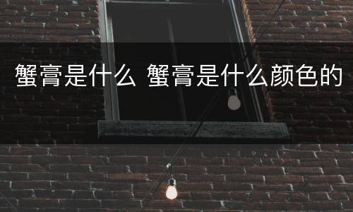 蟹膏是什么 蟹膏是什么颜色的