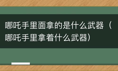 哪吒手里面拿的是什么武器（哪吒手里拿着什么武器）