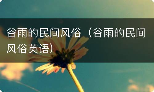 谷雨的民间风俗（谷雨的民间风俗英语）