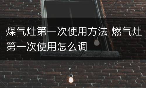 煤气灶第一次使用方法 燃气灶第一次使用怎么调
