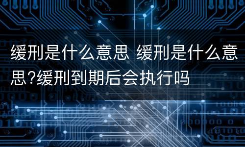 缓刑是什么意思 缓刑是什么意思?缓刑到期后会执行吗