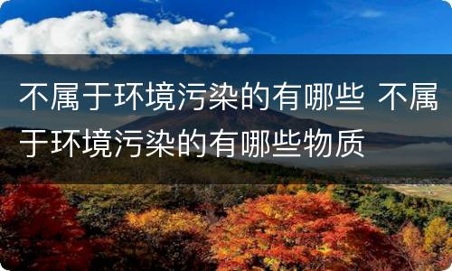 不属于环境污染的有哪些 不属于环境污染的有哪些物质