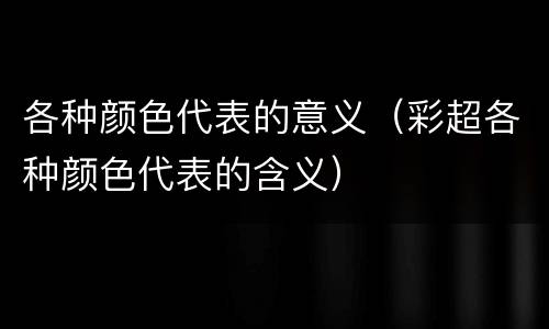 各种颜色代表的意义（彩超各种颜色代表的含义）