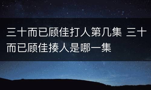 三十而已顾佳打人第几集 三十而已顾佳揍人是哪一集
