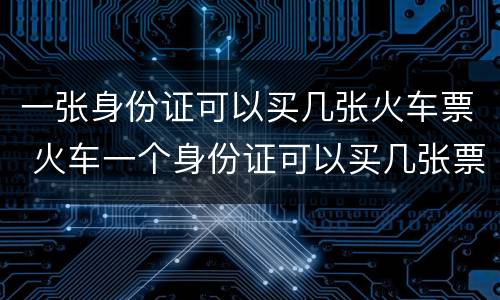 一张身份证可以买几张火车票 火车一个身份证可以买几张票