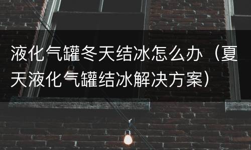 液化气罐冬天结冰怎么办（夏天液化气罐结冰解决方案）