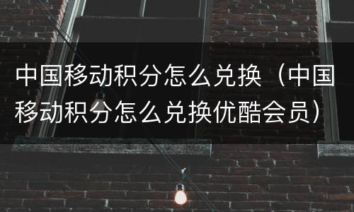 中国移动积分怎么兑换（中国移动积分怎么兑换优酷会员）