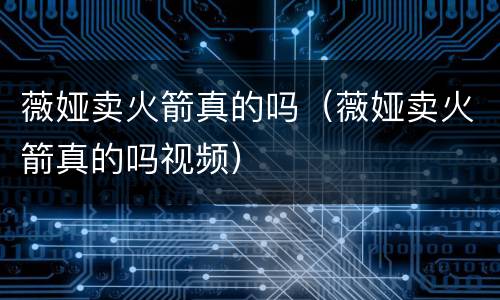 薇娅卖火箭真的吗（薇娅卖火箭真的吗视频）