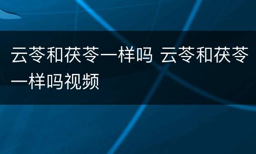 云苓和茯苓一样吗 云苓和茯苓一样吗视频