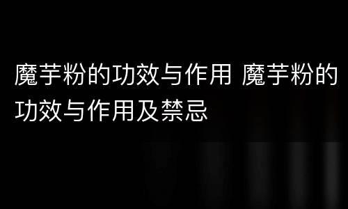 魔芋粉的功效与作用 魔芋粉的功效与作用及禁忌