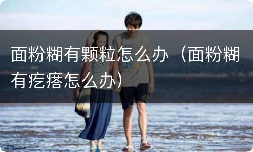 面粉糊有颗粒怎么办（面粉糊有疙瘩怎么办）