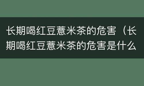 长期喝红豆薏米茶的危害（长期喝红豆薏米茶的危害是什么）