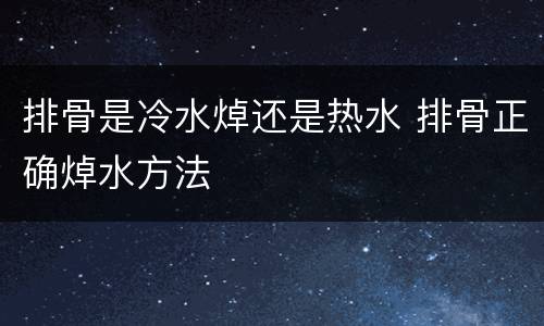 排骨是冷水焯还是热水 排骨正确焯水方法