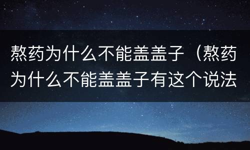 熬药为什么不能盖盖子（熬药为什么不能盖盖子有这个说法吗）