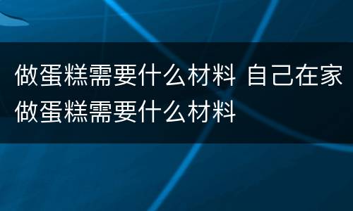 做蛋糕需要什么材料 自己在家做蛋糕需要什么材料