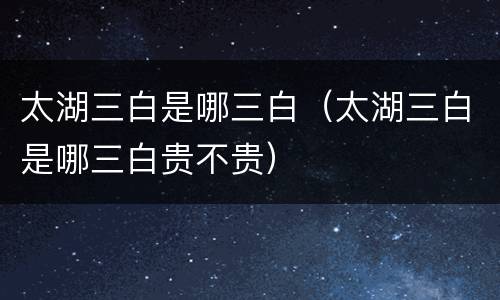 太湖三白是哪三白（太湖三白是哪三白贵不贵）