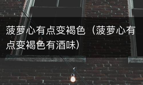 菠萝心有点变褐色（菠萝心有点变褐色有酒味）