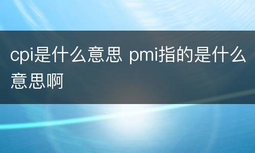 cpi是什么意思 pmi指的是什么意思啊