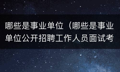 哪些是事业单位（哪些是事业单位公开招聘工作人员面试考官工作职责）