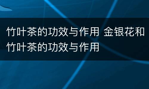 竹叶茶的功效与作用 金银花和竹叶茶的功效与作用