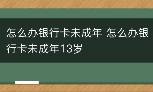 怎么办银行卡未成年 怎么办银行卡未成年13岁