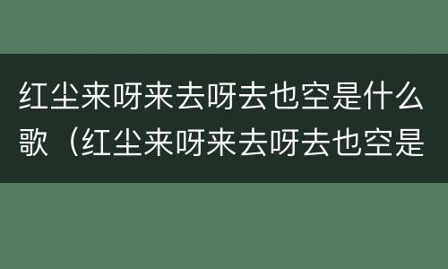 红尘来呀来去呀去也空是什么歌（红尘来呀来去呀去也空是什么歌什么意思）