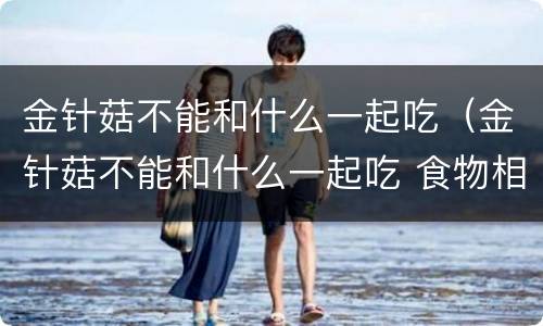 金针菇不能和什么一起吃（金针菇不能和什么一起吃 食物相克表）